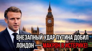 Внезапный удар Путина добил Лондон — Макрон в истерике! Такого кошмара Европа ещё не видела!