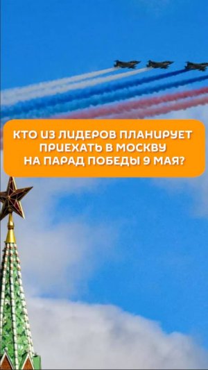 Кто из лидеров планирует приехать в Москву на парад Победы 9 мая?