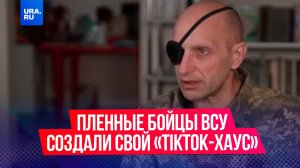 Пленные бойцы ВСУ создали свой «TikTok-хаус» и рассказали о реалиях жизни на Украине