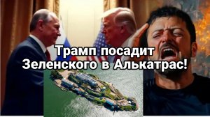 ТРАМП ПОСАДИТ ЗЕЛЕНСКОГО В АЛЬКАТРАС?