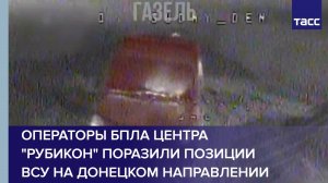 Операторы БПЛА центра "Рубикон" поразили позиции ВСУ на донецком направлении