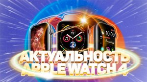 АКТУАЛЬНОСТЬ APPLE WATCH 4 В 2025 ГОДУ - СТОИТ ЛИ ПОКУПАТЬ?