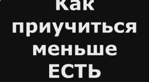 Как  приучиться  меньше ЕСТЬ  ПИЩИ