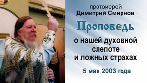 Проповедь о нашей духовной слепоте и ложных страхах (2003.05.05). Протоиерей Димитрий Смирнов