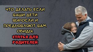 Что делать, если ваши дети выросли и предъявляют вам обиды: статья для родителей