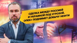 Сделка между россией и украиной под угрозой, ОПЕК+ поднимет добычу нефти
