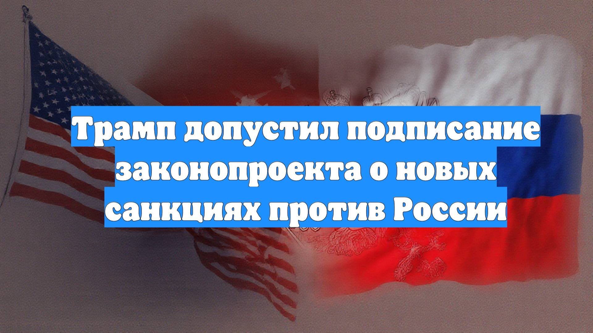 Трамп допустил подписание законопроекта о новых санкциях против России