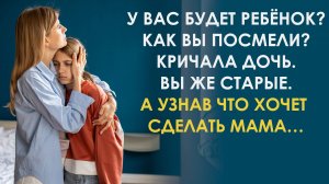 Какой вам ребенок Вы же старые! Фу! Кричала дочь. Но узнав что хочет сделать мама, она