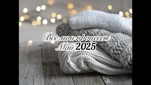 ВСЕ МОИ ПРОЦЕССЫ 🌱МАЙ 2025