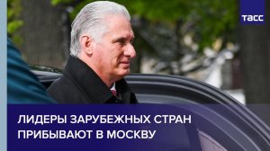 Лидеры зарубежных стран прибывают в Москву