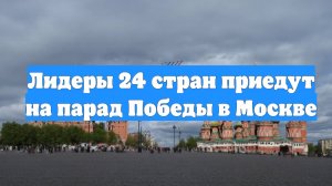 Лидеры 24 стран приедут на парад Победы в Москве