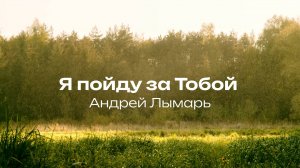 Я пойду за Тобой | Андрей Лымарь – песни прославления