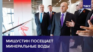 Мишустин посещает Минеральные воды
