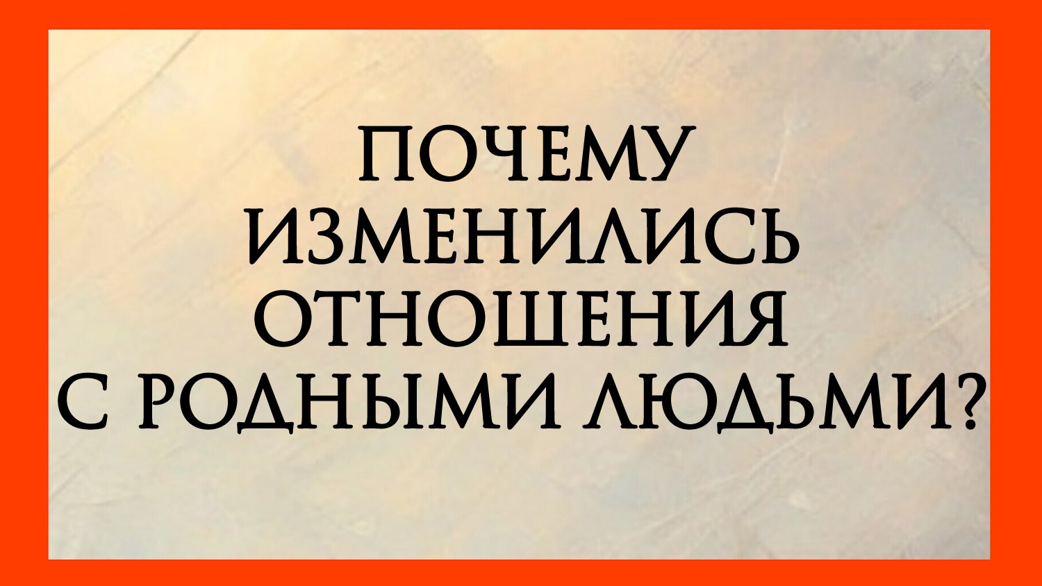 ПОЧЕМУ ИЗМЕНИЛИСЬ ОТНОШЕНИЯ С РОДНЫМИ ЛЮДЬМИ?