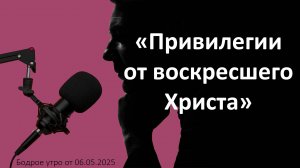 Бодрое утро 06.05.25 - «Привилегии от воскресшего Христа»