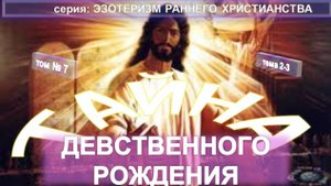 (7) ТАЙНА ДЕВСТВЕННОГО РОЖДЕНИЯ - ЭЗОТЕРИЗМ РАННЕГО ХРИСТИАНСТВА