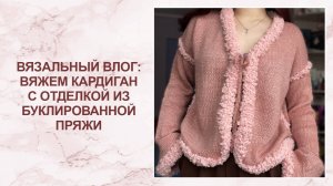 Вязальный влог: вяжем кардиган с отделкой из буклированной пряжи