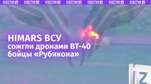 Уничтожен РСЗО HIMARS ВСУ: дронами ВТ-40 отработал БПЛА-спецназ «Рубикон» / Известия