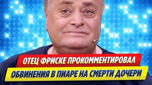 Новости Шоу-Бизнеса ★ Отец Фриске прокомментировал обвинения в пиаре на кончине дочери