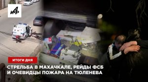 Стрельба в Махачкале, рейды ФСБ и очевидцы пожара на Тюленева — итоги дня