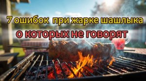 7 ошибок при жарке шашлыка, о которых не говорят