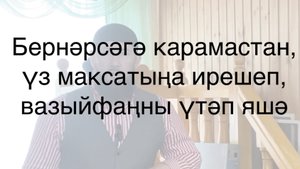 Бернәрсәгә карамастан үз максатыңа ирешеп вазыйфаңны үтәп яшә