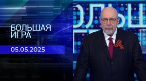 Большая игра. Часть 3. Выпуск от 05.05.2025
