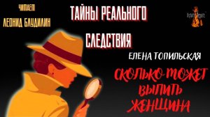 Тайны Реального Следствия: СКОЛЬКО МОЖЕТ ВЫПИТЬ ЖЕНЩИНА (автор: Елена Топильская).