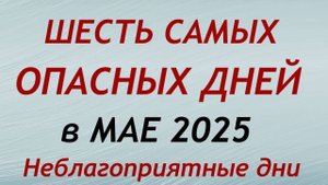 Самые Опасные дни в мае 2025. Неблагоприятные дни месяца.