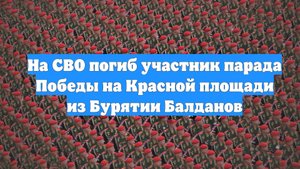 На СВО погиб участник парада Победы на Красной площади из Бурятии Балданов