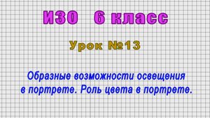 ИЗО 6 класс (Урок№13 - Образные возможности освещения в портрете. Роль цвета в портрете.)