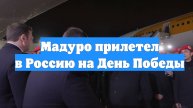 Мадуро прилетел в Россию на День Победы