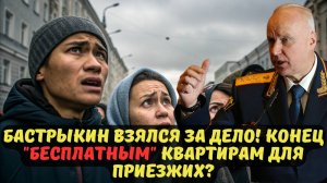 БАСТРЫКИН ВЗЯЛСЯ ЗА ДЕЛО! КОНЕЦ "БЕСПЛАТНЫМ" КВАРТИРАМ ДЛЯ ПРИЕЗЖИХ?