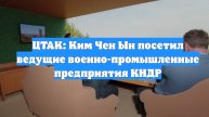 ЦТАК: Ким Чен Ын посетил ведущие военно-промышленные предприятия КНДР