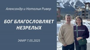 Эфир 7.05.2025 Александр и Наталья Ривер Бог благословляет незрелых