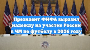 Президент ФИФА выразил надежду на участие России в ЧМ по футболу в 2026 году