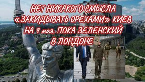 НЕТ НИКАКОГО СМЫСЛА "ЗАКИДЫВАТЬ ОРЕХАМИ" КИЕВ НА 9 мая ПОКА ЗЕЛЕНСКИЙ НАХОДИТСЯ В ЛОНДОНЕ.