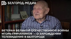 Ветеран Великой Отечественной войны Игорь Гричаников — о зарождении телевидения в Белгороде