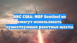 ВВС США: МБР Sentinel не смогут использовать существующие ракетные шахты