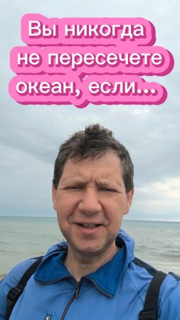 Вы никогда не пересечете океан, если...