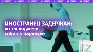 Иностранца задержали силовики в Барнауле при попытке поджечь кафедральный собор / Известия