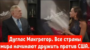 Дуглас Макгрегор. Все страны мира начинают дружить против США.