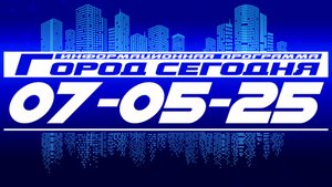 Город сегодня. Выпуск от 07-05-25.