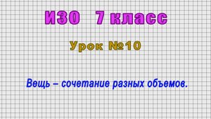 ИЗО 7 класс (Урок№10 - Вещь – сочетание разных объемов.)