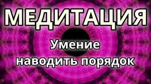 Умение наводить порядок. Трансформационная Медитация.