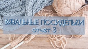 Марафон Вязальная  посиделка/ Отчет 3