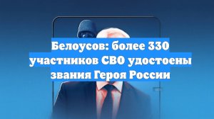Белоусов: более 330 участников СВО удостоены звания Героя России