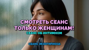 СМОТРЕТЬ СЕАНС ТОЛЬКО ЖЕНЩИНАМ! СЕАНС ОБ ИНТИМНОМ: СЕАНС ЭКЗОГИПНОЗА