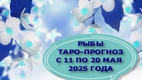 РЫБЫ ТАРО-ПРОГНОЗ С 11 ПО 20 МАЯ 2025 ГОДА