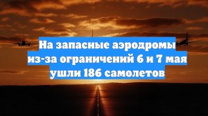 На запасные аэродромы из-за ограничений 6 и 7 мая ушли 186 самолетов